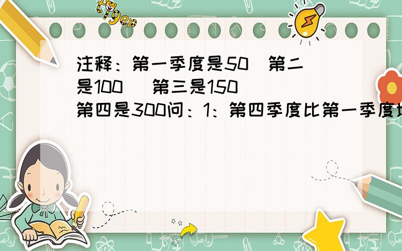 注释：第一季度是50  第二是100   第三是150 第四是300问：1：第四季度比第一季度增产（）%问：2：第三季度比第四季度少产（）25%注释题目名为：东风机械厂2001年全年产值统计图,希望日后有