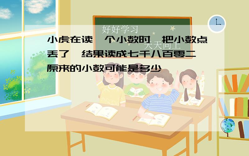 小虎在读一个小数时,把小数点丢了,结果读成七千八百零二,原来的小数可能是多少