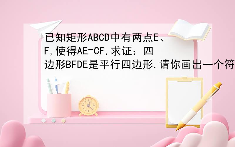 已知矩形ABCD中有两点E、F,使得AE=CF,求证：四边形BFDE是平行四边形.请你画出一个符合条件且结论成立的图形,并完成证明过程.（希望大家能配图证明,）一楼的不会做就不要乱说话！这是书上