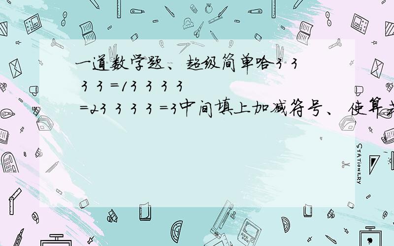 一道数学题、超级简单哈3 3 3 3 =13 3 3 3 =23 3 3 3 =3中间填上加减符号、 使算式成立~~PS：不能加括号