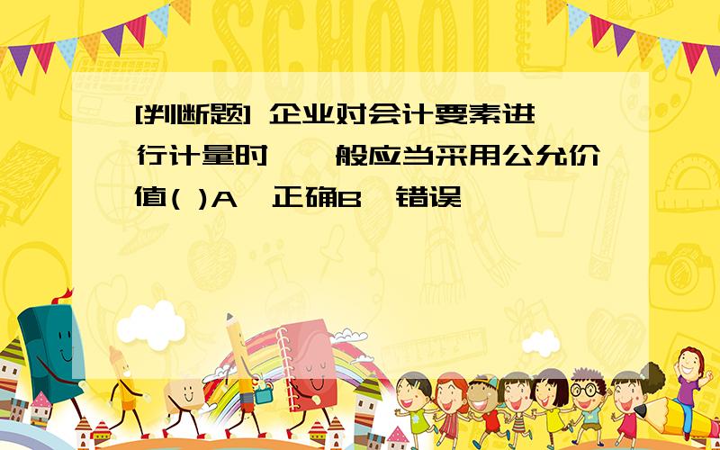 [判断题] 企业对会计要素进行计量时,一般应当采用公允价值( )A、正确B、错误