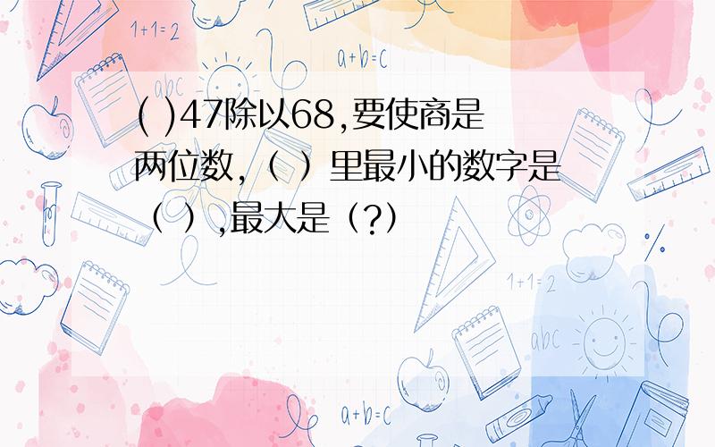 ( )47除以68,要使商是两位数,（ ）里最小的数字是（ ）,最大是（?）