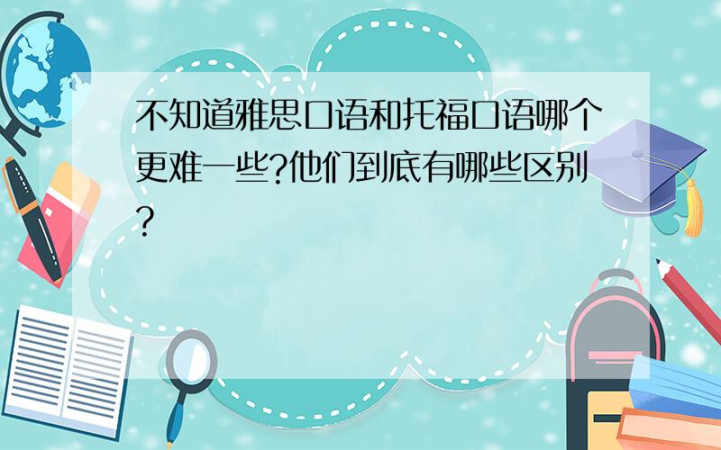 不知道雅思口语和托福口语哪个更难一些?他们到底有哪些区别?