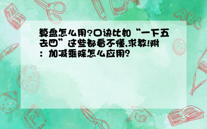 算盘怎么用?口诀比如“一下五去四”这些都看不懂,求教!附：加减乘除怎么应用？