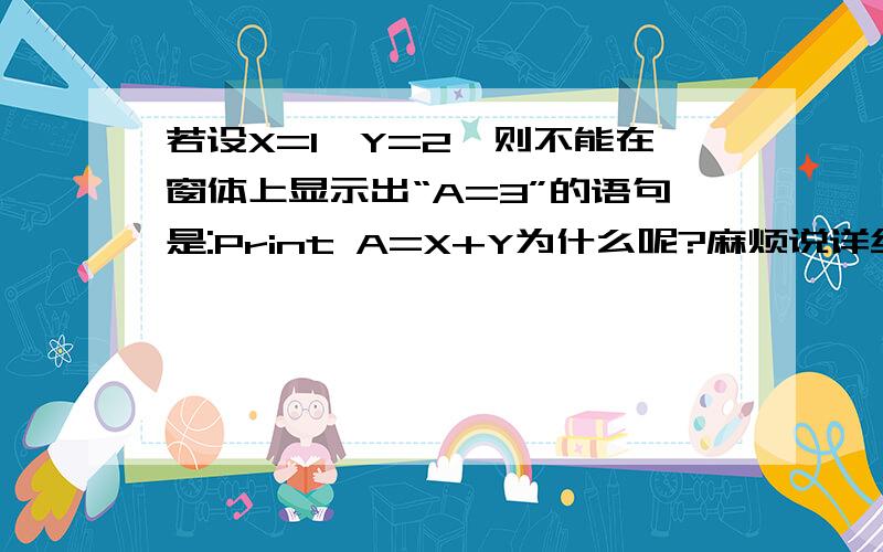 若设X=1,Y=2,则不能在窗体上显示出“A=3”的语句是:Print A=X+Y为什么呢?麻烦说详细点最后运行的结果是：false