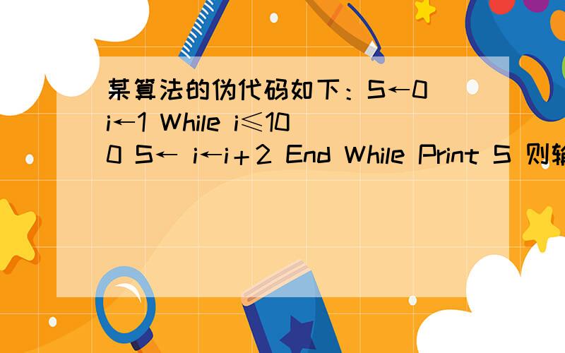 某算法的伪代码如下：S←0 i←1 While i≤100 S← i←i＋2 End While Print S 则输出的结果是