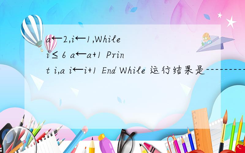 a←2,i←1,While i≤6 a←a+1 Print i,a i←i+1 End While 运行结果是----------------------