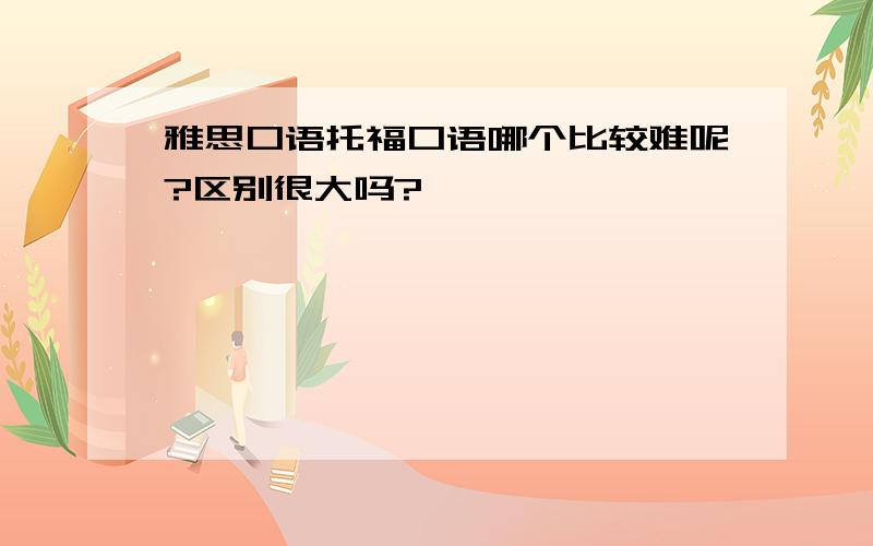 雅思口语托福口语哪个比较难呢?区别很大吗?