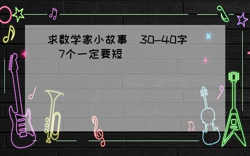 求数学家小故事（30-40字)7个一定要短