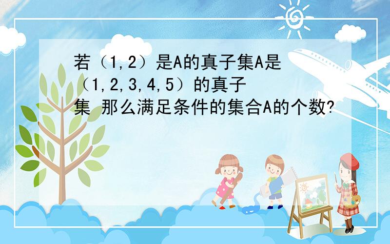 若（1,2）是A的真子集A是（1,2,3,4,5）的真子集 那么满足条件的集合A的个数?