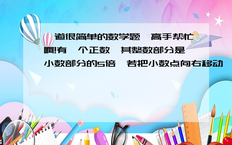 一道很简单的数学题,高手帮忙啊!有一个正数,其整数部分是小数部分的5倍,若把小数点向右移动一位,其结果比原整数部分的平方大20,求这个数.（写出详细过称!）