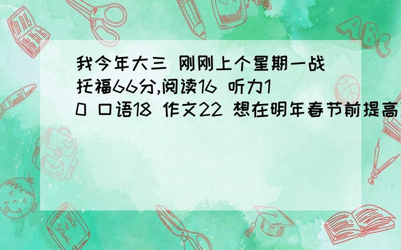 我今年大三 刚刚上个星期一战托福66分,阅读16 听力10 口语18 作文22 想在明年春节前提高到90-100求大神具体提高方法 跪谢~