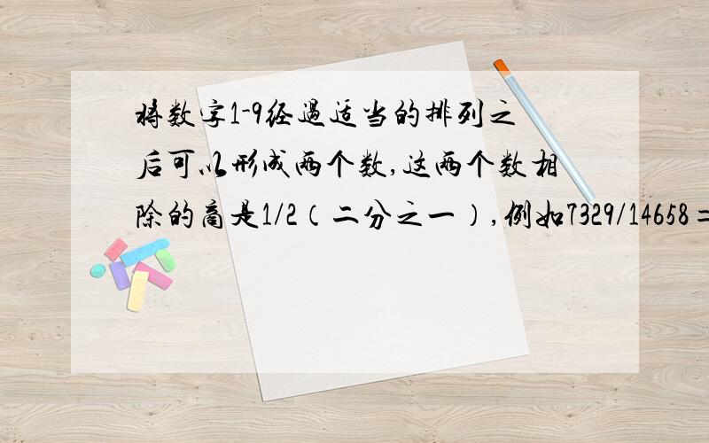 将数字1-9经过适当的排列之后可以形成两个数,这两个数相除的商是1/2（二分之一）,例如7329/14658=1/2.更有趣的是这9个数字还可以形成商分别为1/3、1/4、1/5、1/6、1/7、1/8、1/9的数.请你找一找!