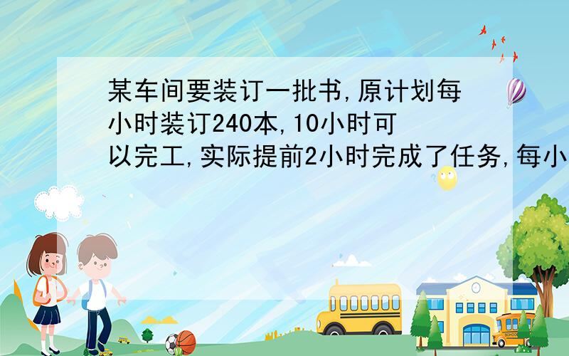 某车间要装订一批书,原计划每小时装订240本,10小时可以完工,实际提前2小时完成了任务,每小时装订书多少本?一辆卡车和一辆摩托车从东城开往西城,卡车每小时行40千米,摩托车每小时行90千