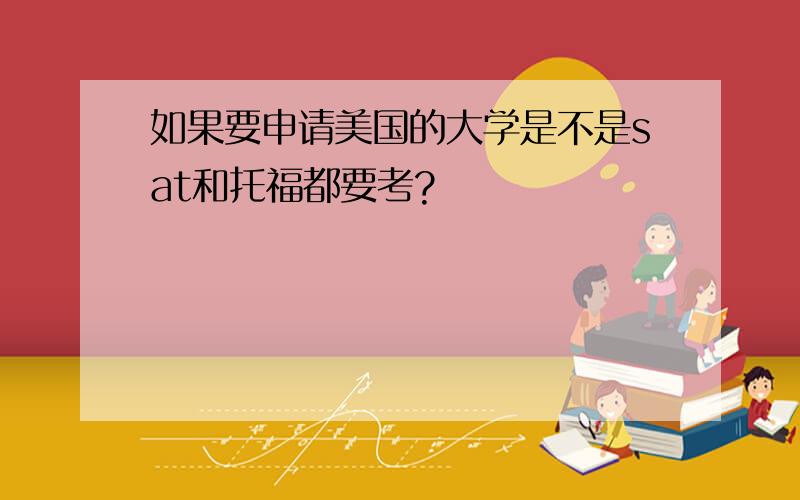 如果要申请美国的大学是不是sat和托福都要考?