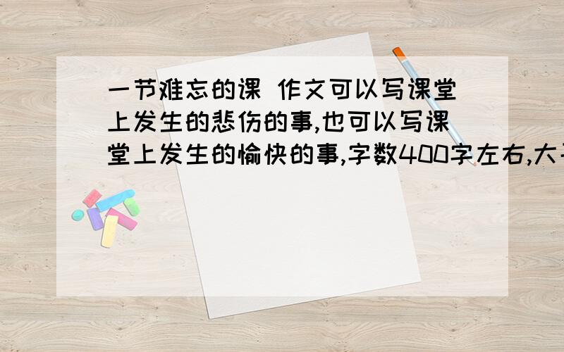 一节难忘的课 作文可以写课堂上发生的悲伤的事,也可以写课堂上发生的愉快的事,字数400字左右,大哥大姐帮帮忙!