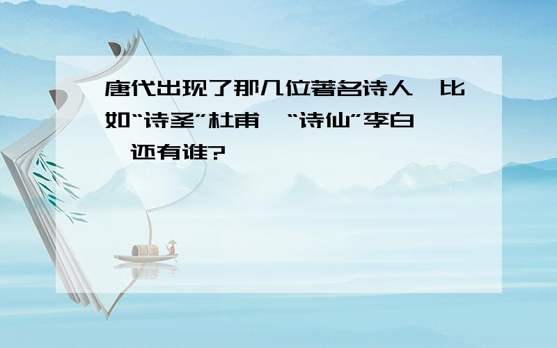 唐代出现了那几位著名诗人,比如“诗圣”杜甫,“诗仙”李白,还有谁?