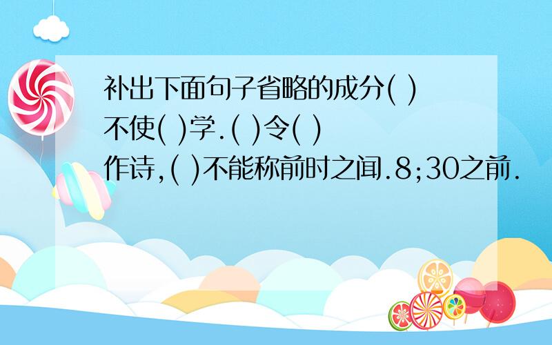 补出下面句子省略的成分( )不使( )学.( )令( )作诗,( )不能称前时之闻.8;30之前.