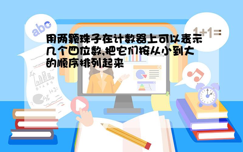 用两颗珠子在计数器上可以表示几个四位数,把它们按从小到大的顺序排列起来