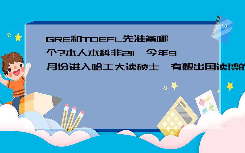 GRE和TOEFL先准备哪一个?本人本科非211,今年9月份进入哈工大读硕士,有想出国读博的意向.请问本科非211对以后申请很重要吗?还有,G和T先准备哪个?给出四六级成绩参考下吧,四级575,六级519,自我