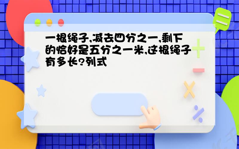 一根绳子,减去四分之一,剩下的恰好是五分之一米,这根绳子有多长?列式