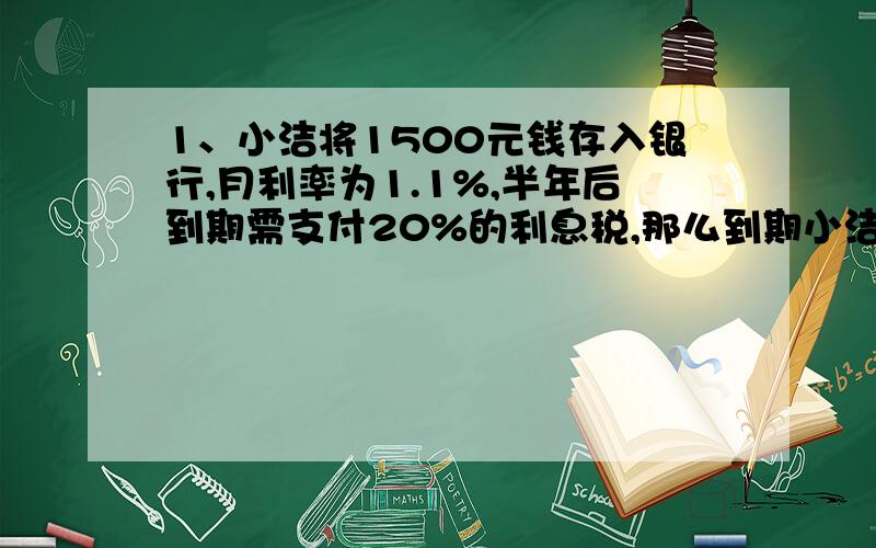 1、小洁将1500元钱存入银行,月利率为1.1%,半年后到期需支付20%的利息税,那么到期小洁可以拿到税后利息________元.2、一个扇形的圆心角缩小为原来的四分之一,半径扩大为原来的3倍,这个扇形面