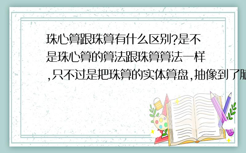 珠心算跟珠算有什么区别?是不是珠心算的算法跟珠算算法一样,只不过是把珠算的实体算盘,抽像到了脑中.所以称为珠心算?还有空珠算是什么东东?