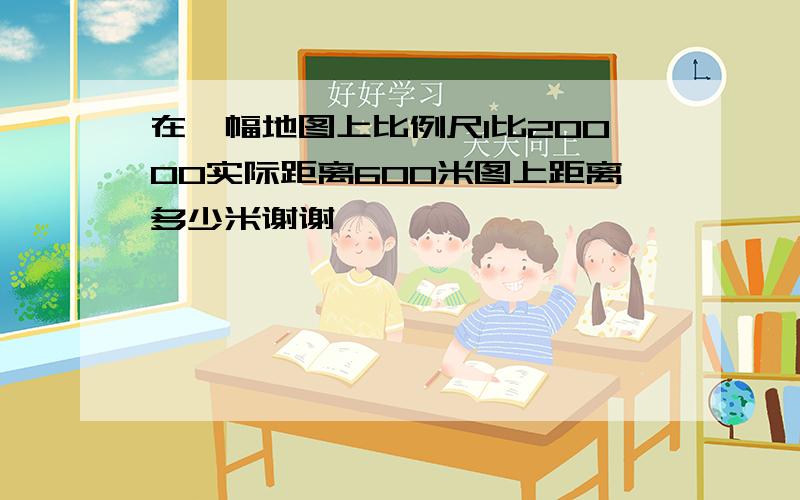 在一幅地图上比例尺1比20000实际距离600米图上距离多少米谢谢