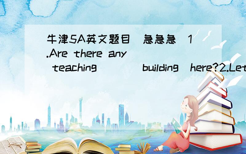 牛津5A英文题目（急急急）1.Are there any teaching___(building)here?2.Let’s ______(swim)in the river and ______(walk)on the beach.3.There isn’t _____(English lesson)on Monday.4.There aren’t ______-(child)in the classroom5.______(be)any