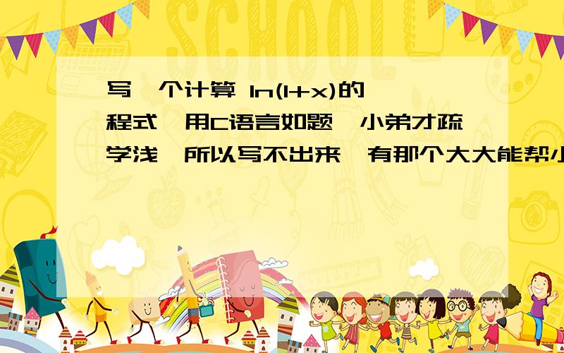 写一个计算 ln(1+x)的程式,用C语言如题,小弟才疏学浅,所以写不出来,有那个大大能帮小弟一把!小弟刚入门,请见谅!