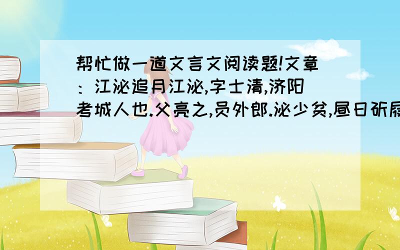 帮忙做一道文言文阅读题!文章：江泌追月江泌,字士清,济阳考城人也.父亮之,员外郎.泌少贫,昼日斫屐为业.夜读书,随月光,光斜则握卷升屋,睡极堕地则更登.注解：斫屐：制造木屐》斫：砍,修