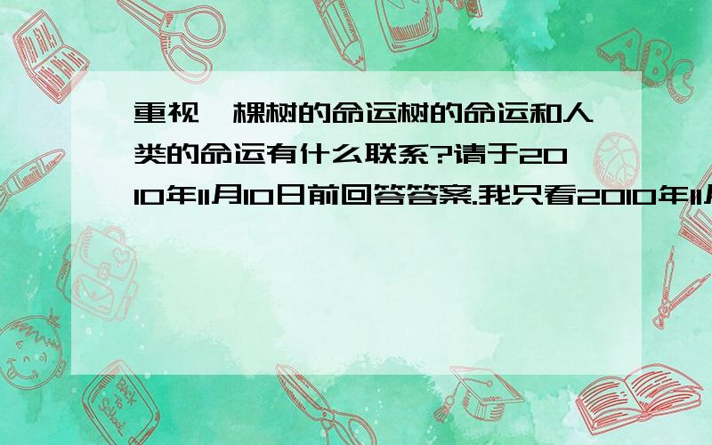 重视一棵树的命运树的命运和人类的命运有什么联系?请于2010年11月10日前回答答案.我只看2010年11月10日前的答案.会有额外的财富哦!