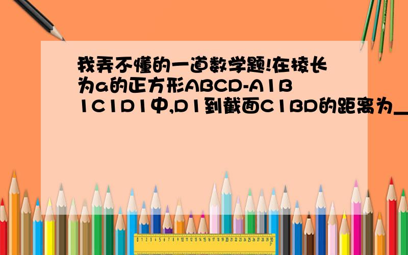 我弄不懂的一道数学题!在棱长为a的正方形ABCD-A1B1C1D1中,D1到截面C1BD的距离为＿＿＿＿ （请说明为什么）怎么算,请把步骤写出.