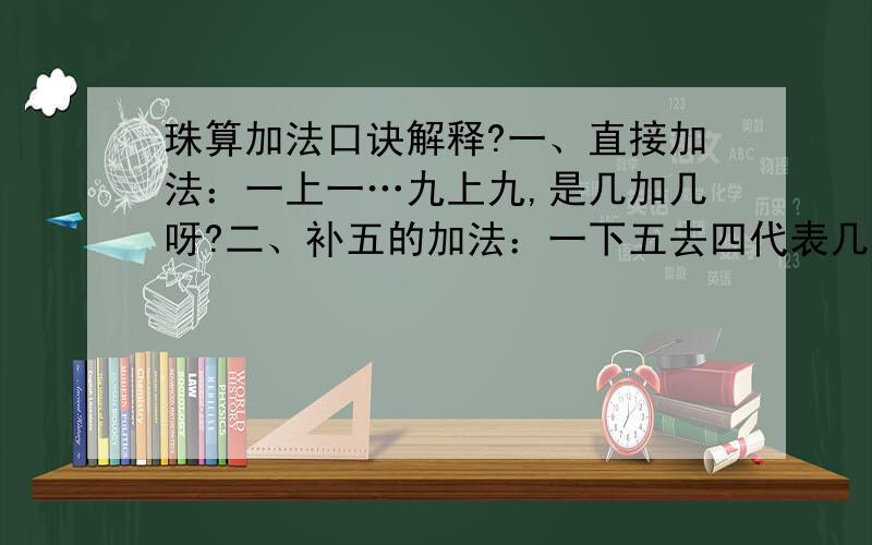 珠算加法口诀解释?一、直接加法：一上一…九上九,是几加几呀?二、补五的加法：一下五去四代表几加几呀?三、进十的加法：一去九进一代表几加几呀?例如：四去六进一代表：8+4.问：详细