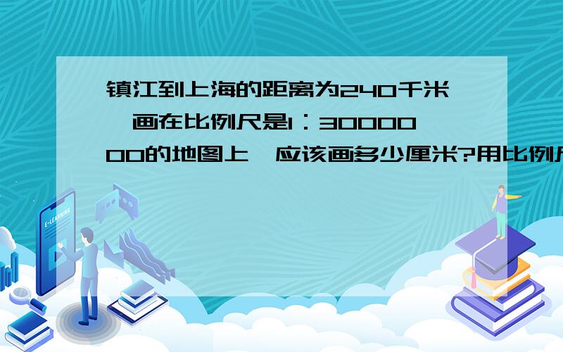 镇江到上海的距离为240千米,画在比例尺是1：3000000的地图上,应该画多少厘米?用比例尺计算。......