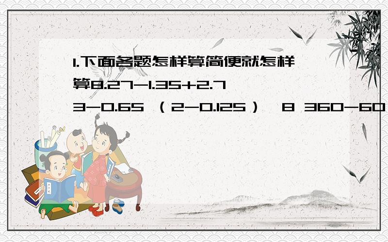 1.下面各题怎样算简便就怎样算8.27-1.35+2.73-0.65 （2-0.125）×8 360-60÷0.42.一只蜜蜂0.4小时飞了8.2千米.8.2÷0.4求的是（ ）.0.4÷8.2求的是（ ）.3.给一个房间的地面铺地砖.如果用长3分米、宽2分米的