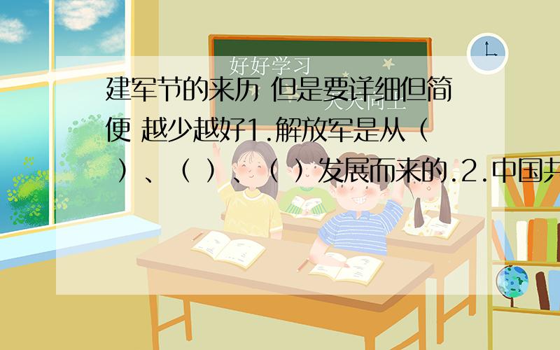 建军节的来历 但是要详细但简便 越少越好1.解放军是从（ ）、（ ）、（ ）发展而来的.2.中国共产党的早期领导人有：（ ）、（ ）、（ ）.3.经过（ ）年浴血奋战,中国人民打败了日本侵略