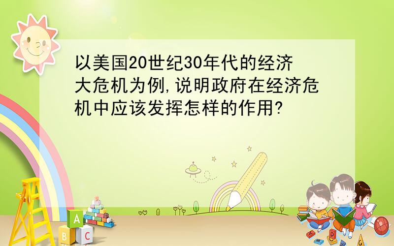 以美国20世纪30年代的经济大危机为例,说明政府在经济危机中应该发挥怎样的作用?