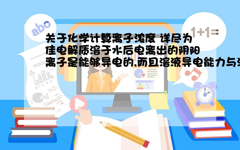 关于化学计算离子浓度 详尽为佳电解质溶于水后电离出的阴阳离子是能够导电的,而且溶液导电能力与溶液中离子浓度和离子所带电荷有关.下列溶液导电能力最强的是（）A 0.2mol/L氯化钠溶液