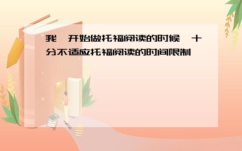 我一开始做托福阅读的时候,十分不适应托福阅读的时间限制,