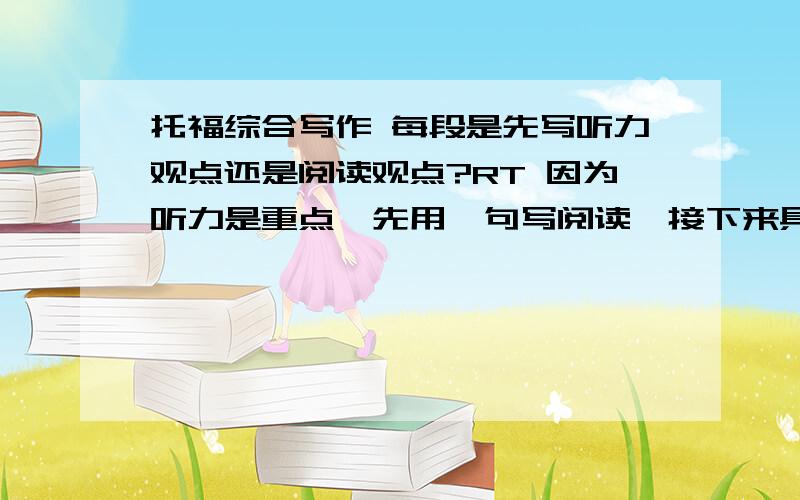 托福综合写作 每段是先写听力观点还是阅读观点?RT 因为听力是重点,先用一句写阅读,接下来具体写二者关系和听力内容比较顺手.但是很多材料上都是先写听力的 麻烦知道的指教下~谢谢!