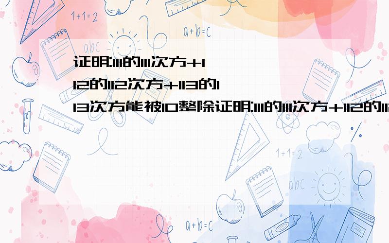 证明:111的111次方+112的112次方+113的113次方能被10整除证明:111的111次方+112的112次方+113的113次方能被10整除证明:111的111次方+112的112次方+113的113次方能被10整除证明:111的111次方+112的112次方+113的1