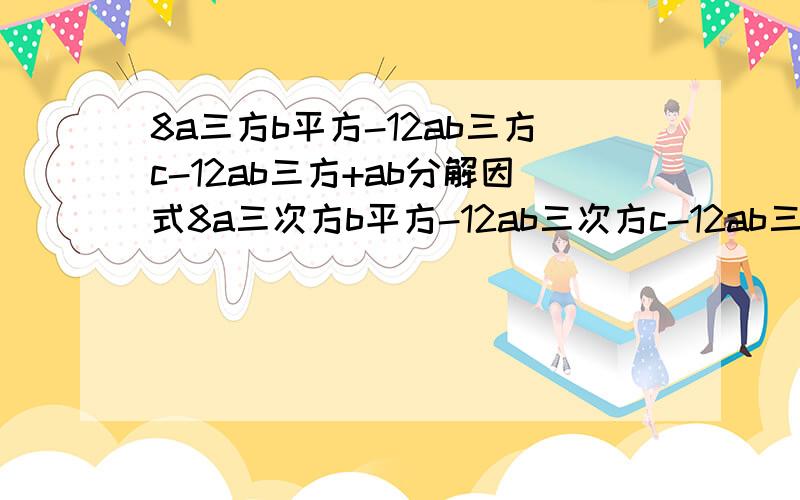 8a三方b平方-12ab三方c-12ab三方+ab分解因式8a三次方b平方-12ab三次方c-12ab三次方+ab