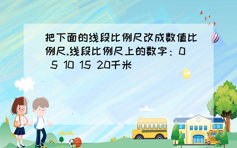 把下面的线段比例尺改成数值比例尺.线段比例尺上的数字：0 5 10 15 20千米