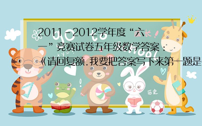 2011-2012学年度“六一”竞赛试卷五年级数学答案：《请回复额.我要把答案写下来第一题是判断题,第三是填空