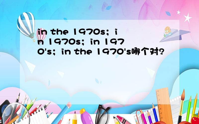 in the 1970s；in 1970s；in 1970's；in the 1970's哪个对?