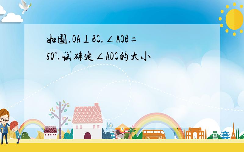 如图,OA⊥BC,∠AOB=50°,试确定∠ADC的大小