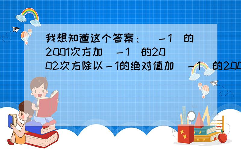 我想知道这个答案：（－1）的2001次方加（－1）的2002次方除以－1的绝对值加（－1）的2003次方,值为多少