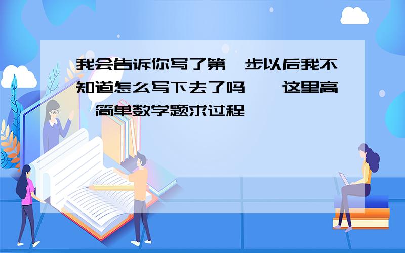 我会告诉你写了第一步以后我不知道怎么写下去了吗……这里高一简单数学题求过程……