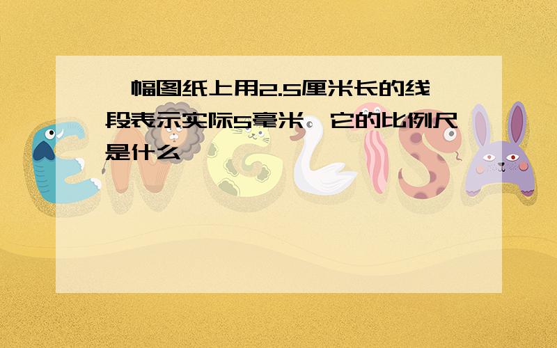 一幅图纸上用2.5厘米长的线段表示实际5毫米,它的比例尺是什么